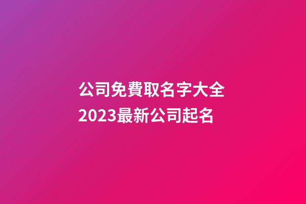 公司免費取名字大全 2023最新公司起名-第1張-公司起名-玄機派